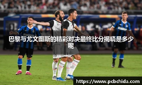 巴黎与尤文图斯的精彩对决最终比分揭晓是多少呢
