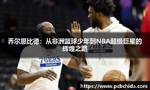 乔尔恩比德：从非洲篮球少年到NBA超级巨星的辉煌之路