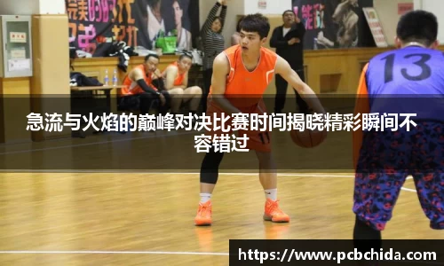 急流与火焰的巅峰对决比赛时间揭晓精彩瞬间不容错过